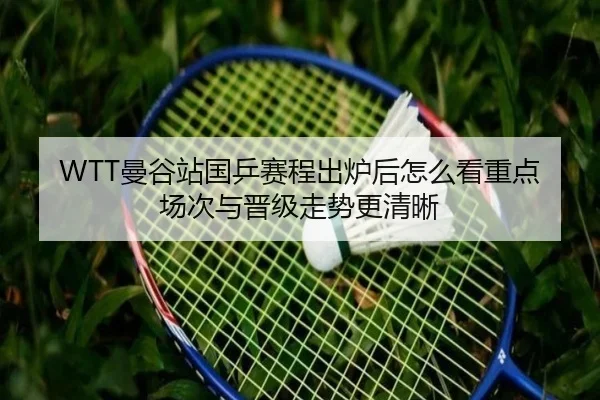 WTT曼谷站国乒赛程出炉后怎么看重点场次与晋级走势更清晰 | kaiyun